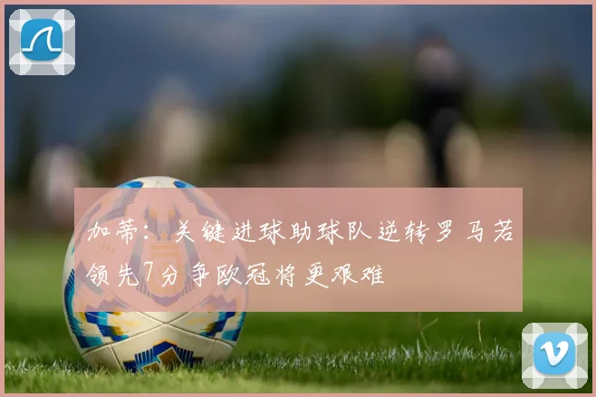 加蒂：关键进球助球队逆转罗马若领先7分争欧冠将更艰难