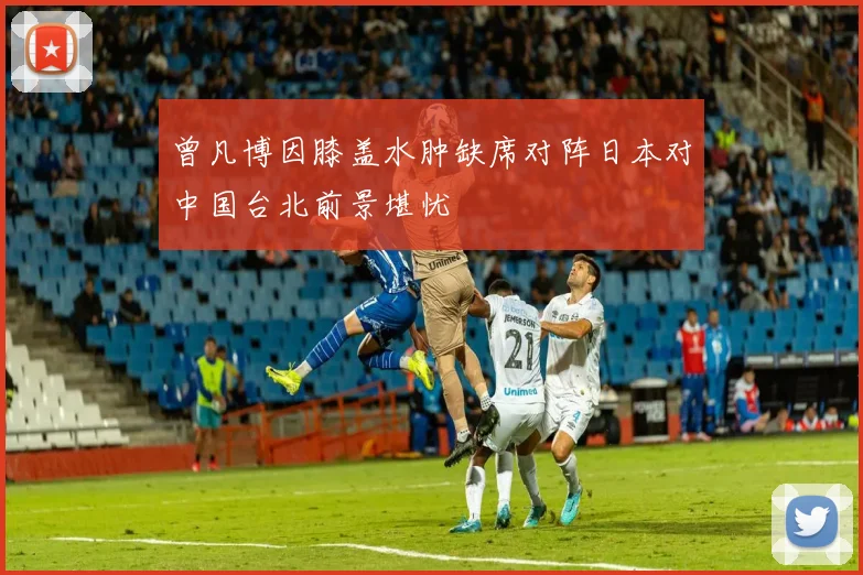 曾凡博因膝盖水肿缺席对阵日本对中国台北前景堪忧