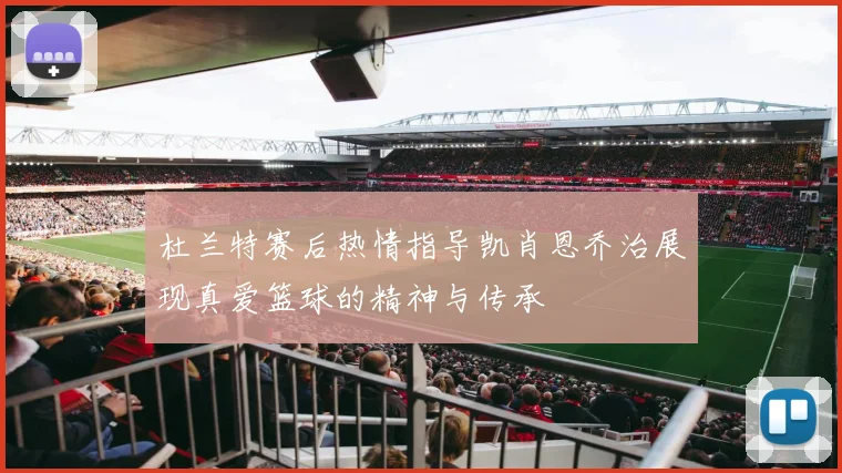 杜兰特赛后热情指导凯肖恩乔治展现真爱篮球的精神与传承