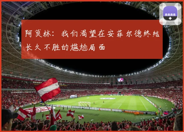 阿莫林：我们渴望在安菲尔德终结长久不胜的尴尬局面