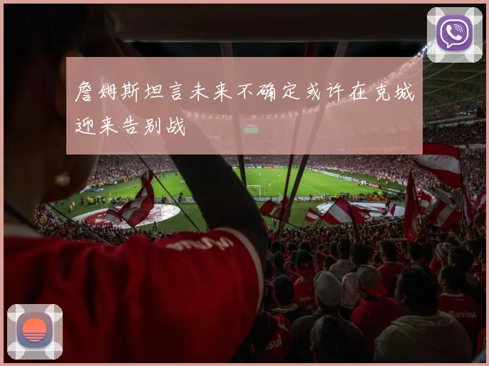 詹姆斯坦言未来不确定或许在克城迎来告别战