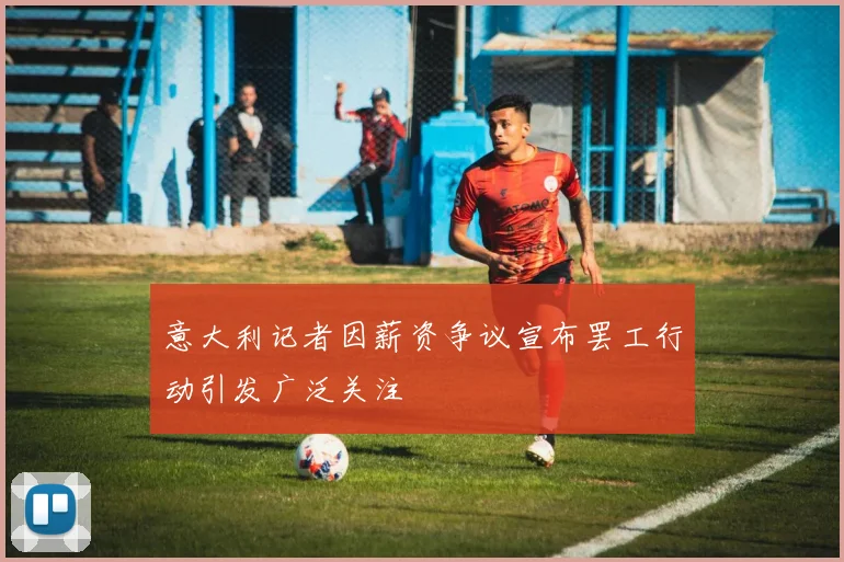 意大利记者因薪资争议宣布罢工行动引发广泛关注