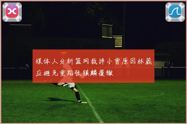媒体人分析篮网裁掉小曾原因林葳应避免重蹈张镇麟覆辙