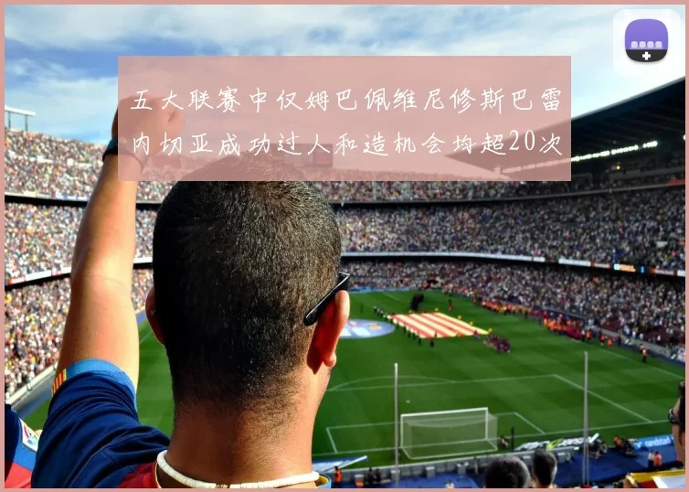 五大联赛中仅姆巴佩维尼修斯巴雷内切亚成功过人和造机会均超20次的传奇表现