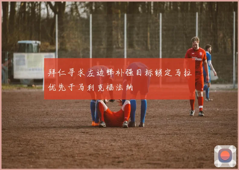 拜仁寻求左边锋补强目标锁定马拉优先于马利克福法纳