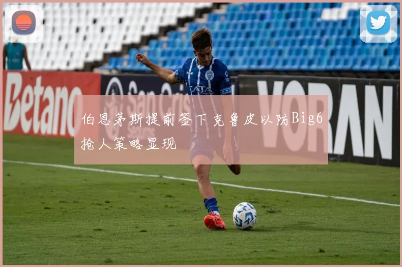 伯恩茅斯提前签下克鲁皮以防Big6抢人策略显现