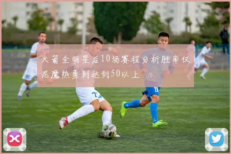 火箭全明星后10场赛程分析胜率仅尼魔热勇刺达到50以上