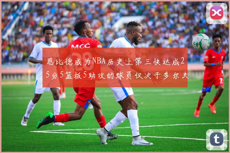 恩比德成为NBA历史上第三快达成25分5篮板5助攻的球员仅次于多尔夫谢伊斯和库里