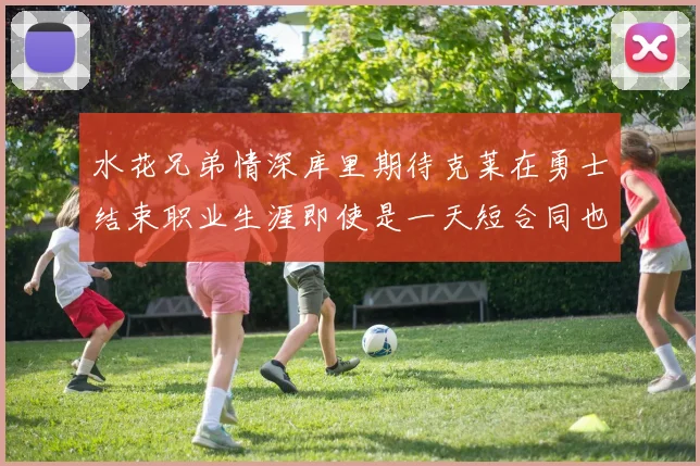 水花兄弟情深库里期待克莱在勇士结束职业生涯即使是一天短合同也无妨