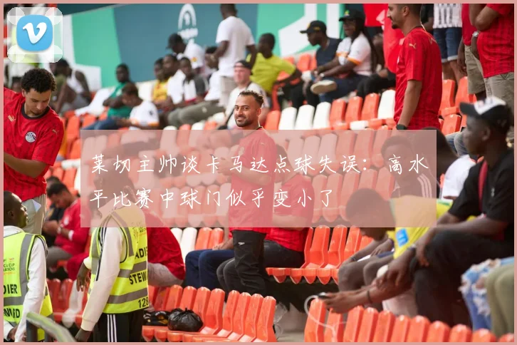 莱切主帅谈卡马达点球失误：高水平比赛中球门似乎变小了