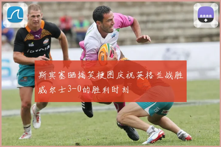 斯宾塞晒搞笑梗图庆祝英格兰战胜威尔士3-0的胜利时刻