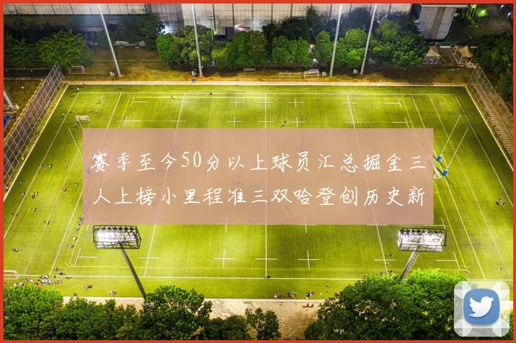 赛季至今50分以上球员汇总掘金三人上榜小里程准三双哈登创历史新高