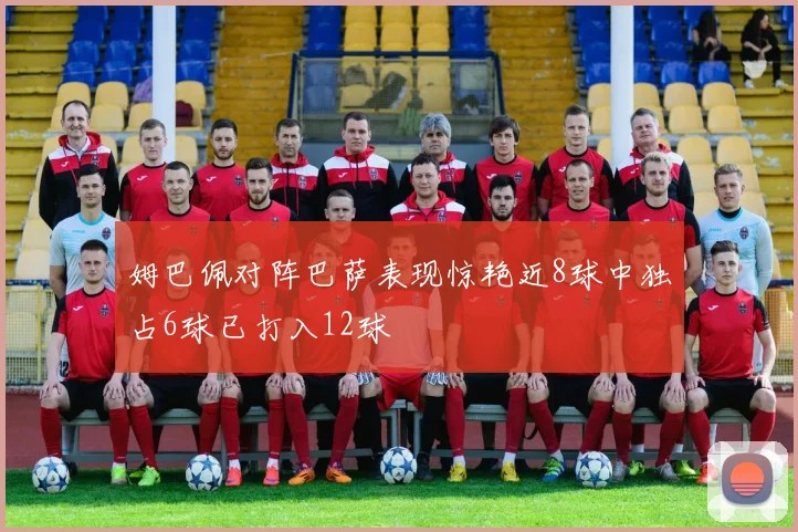 姆巴佩对阵巴萨表现惊艳近8球中独占6球已打入12球
