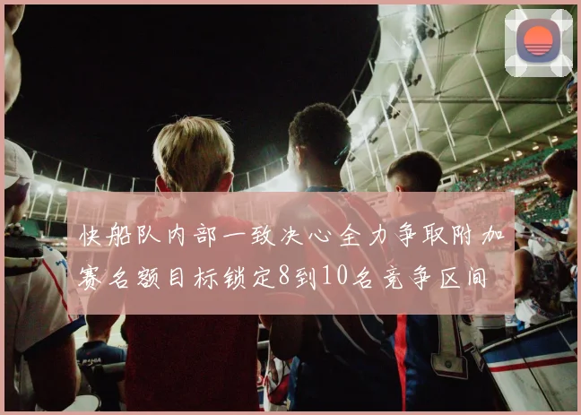 快船队内部一致决心全力争取附加赛名额目标锁定8到10名竞争区间