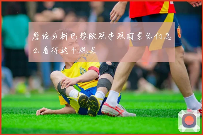 詹俊分析巴黎欧冠夺冠前景你们怎么看待这个观点