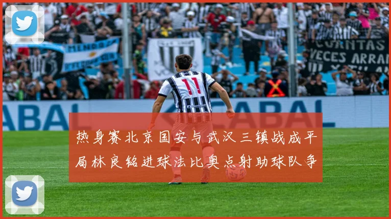 热身赛北京国安与武汉三镇战成平局林良铭进球法比奥点射助球队争平