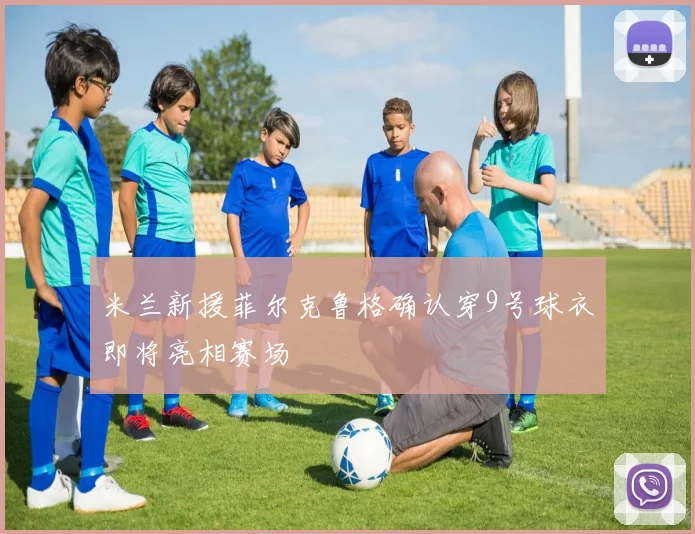 米兰新援菲尔克鲁格确认穿9号球衣即将亮相赛场