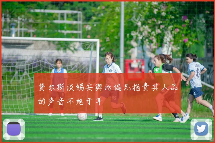 费尔斯谈锡安舆论偏见指责其人品的声音不绝于耳