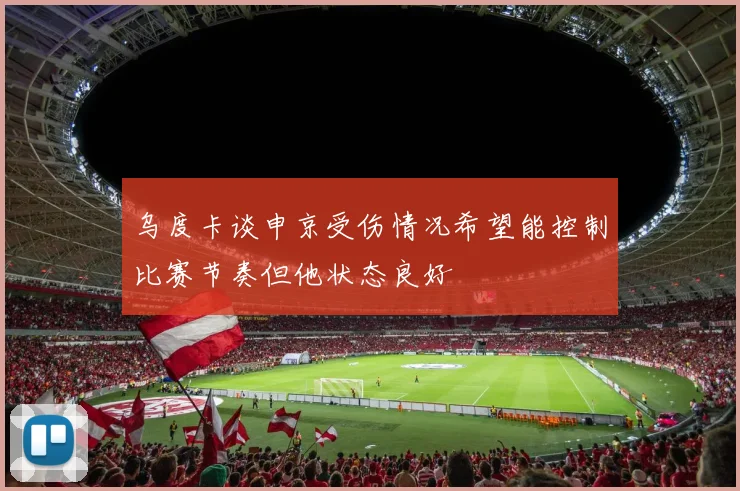 乌度卡谈申京受伤情况希望能控制比赛节奏但他状态良好