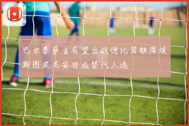 巴尔泰萨吉有望出战德比若缺席埃斯图皮尼安将成替代人选