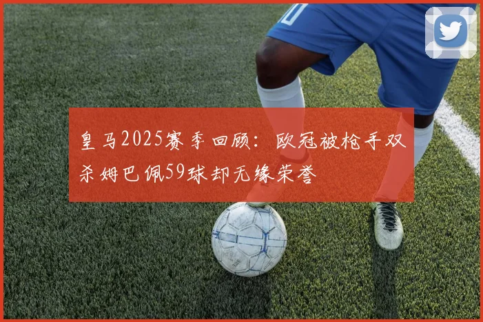 皇马2025赛季回顾：欧冠被枪手双杀姆巴佩59球却无缘荣誉