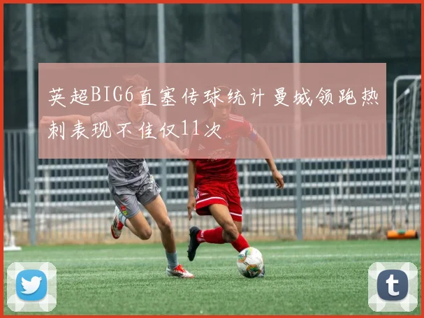 英超BIG6直塞传球统计曼城领跑热刺表现不佳仅11次