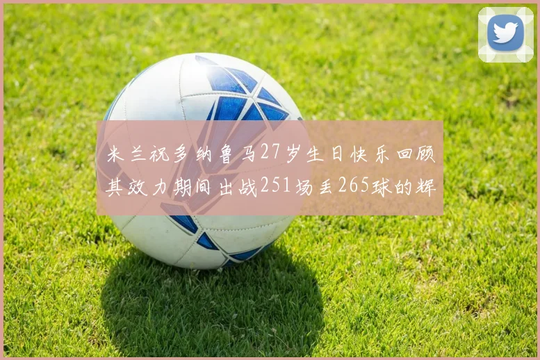 米兰祝多纳鲁马27岁生日快乐回顾其效力期间出战251场丢265球的辉煌历程