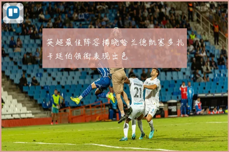英超最佳阵容揭晓哈兰德凯塞多扎卡廷伯领衔表现出色