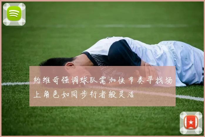 约维奇强调球队需加快节奏寻找场上角色如同步行者般灵活