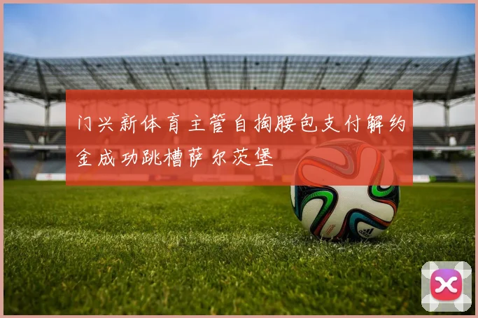门兴新体育主管自掏腰包支付解约金成功跳槽萨尔茨堡