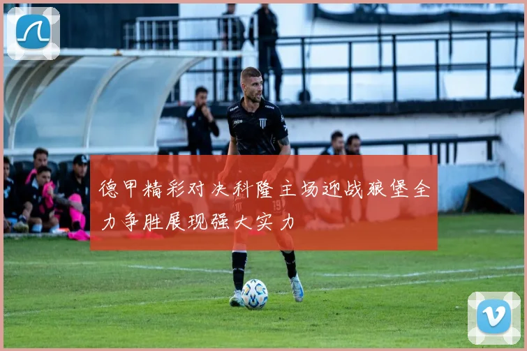 德甲精彩对决科隆主场迎战狼堡全力争胜展现强大实力