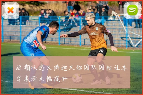 近期状态火热迪文称团队团结让本季表现大幅提升