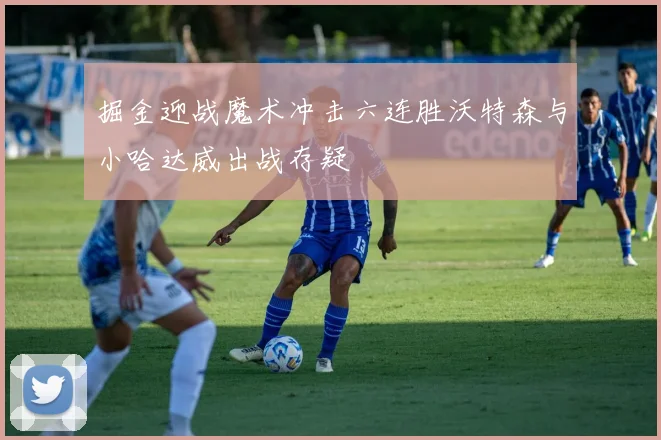 掘金迎战魔术冲击六连胜沃特森与小哈达威出战存疑