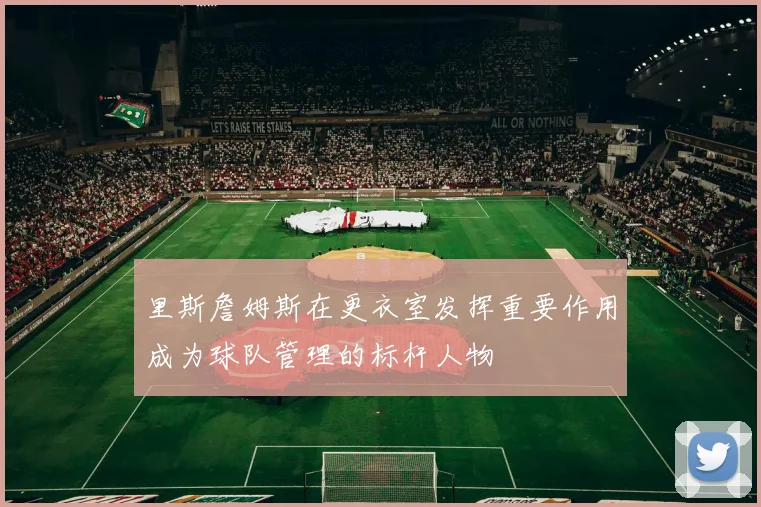 里斯詹姆斯在更衣室发挥重要作用成为球队管理的标杆人物