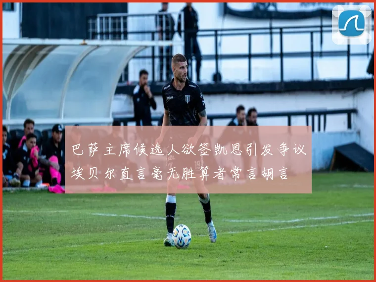 巴萨主席候选人欲签凯恩引发争议埃贝尔直言毫无胜算者常言胡言