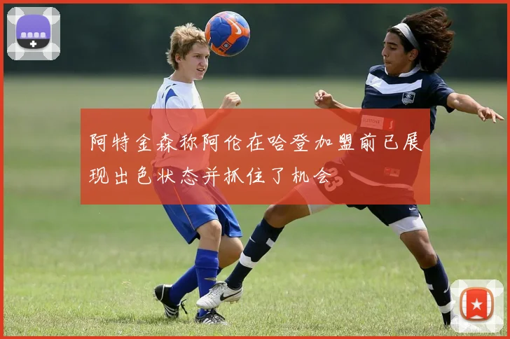 阿特金森称阿伦在哈登加盟前已展现出色状态并抓住了机会