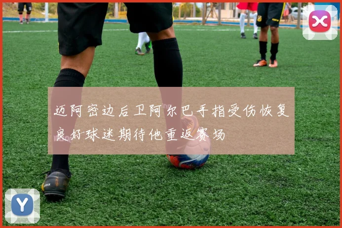 迈阿密边后卫阿尔巴手指受伤恢复良好球迷期待他重返赛场