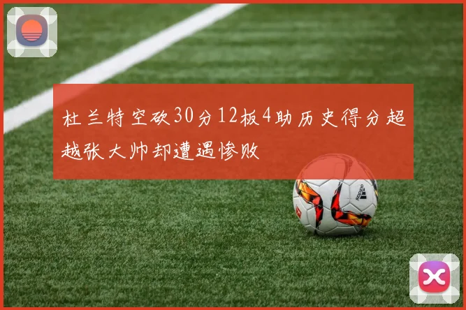 杜兰特空砍30分12板4助历史得分超越张大帅却遭遇惨败