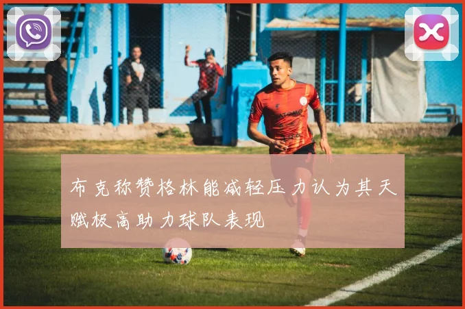 布克称赞格林能减轻压力认为其天赋极高助力球队表现