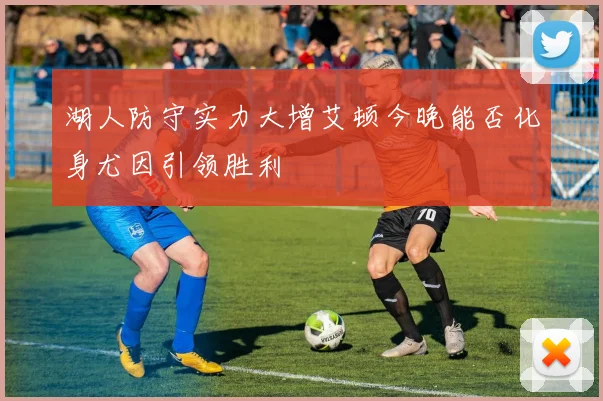 湖人防守实力大增艾顿今晚能否化身尤因引领胜利