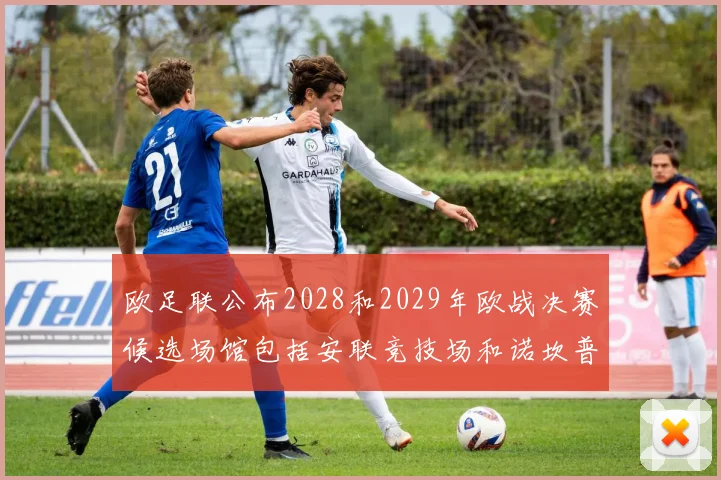 欧足联公布2028和2029年欧战决赛候选场馆包括安联竞技场和诺坎普