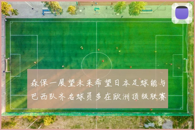 森保一展望未来希望日本足球能与巴西队齐名球员多在欧洲顶级联赛效力