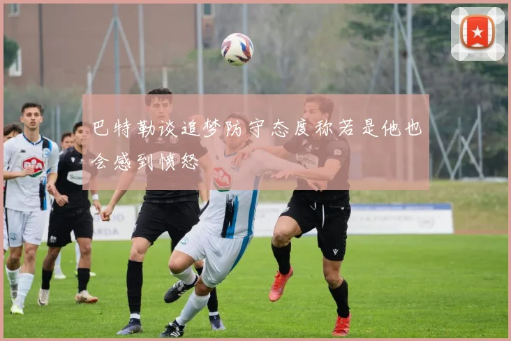 巴特勒谈追梦防守态度称若是他也会感到愤怒