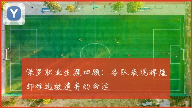 保罗职业生涯回顾：各队表现辉煌却难逃被遗弃的命运