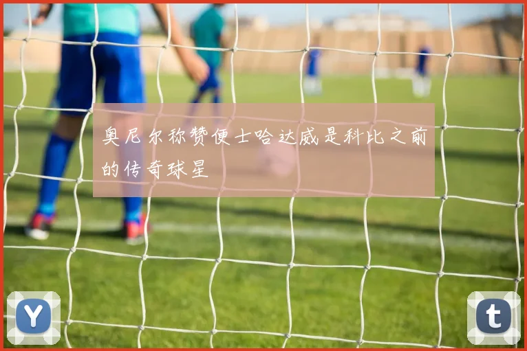 奥尼尔称赞便士哈达威是科比之前的传奇球星