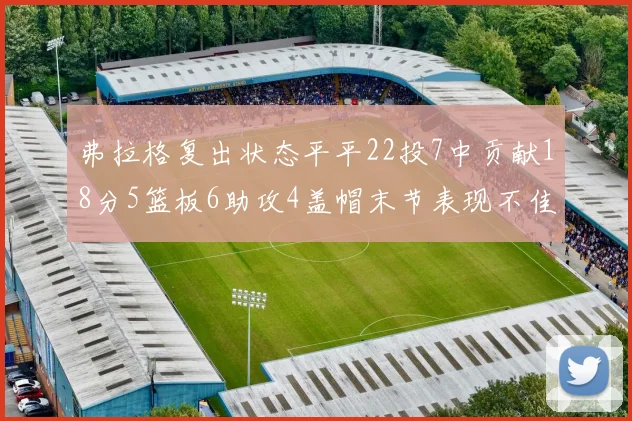 弗拉格复出状态平平22投7中贡献18分5篮板6助攻4盖帽末节表现不佳