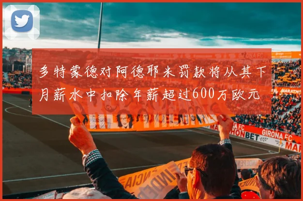 多特蒙德对阿德耶米罚款将从其下月薪水中扣除年薪超过600万欧元