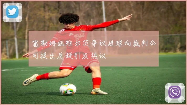 富勒姆就维尔茨争议进球向裁判公司提出质疑引发热议