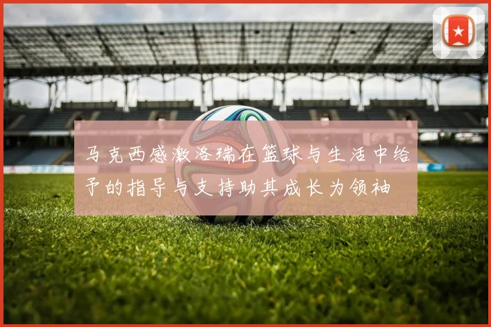 马克西感激洛瑞在篮球与生活中给予的指导与支持助其成长为领袖