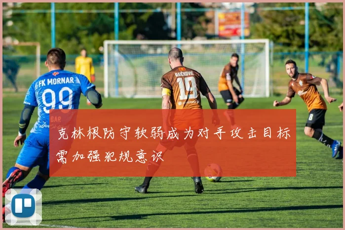 克林根防守软弱成为对手攻击目标需加强犯规意识